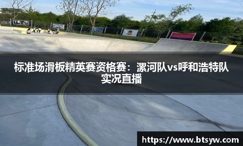 标准场滑板精英赛资格赛：漯河队vs呼和浩特队实况直播