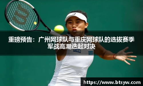 重磅预告：广州网球队与重庆网球队的选拔赛季军战高潮迭起对决
