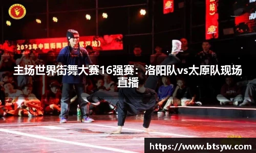 主场世界街舞大赛16强赛：洛阳队vs太原队现场直播