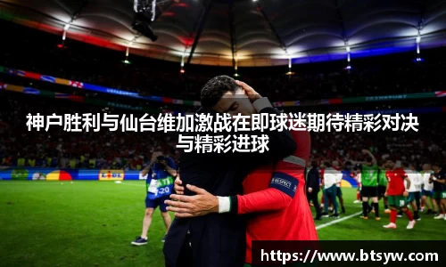 神户胜利与仙台维加激战在即球迷期待精彩对决与精彩进球